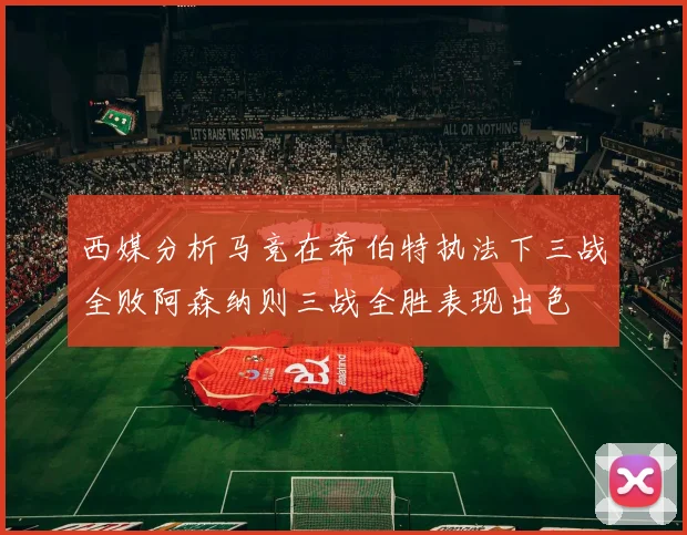 西媒分析马竞在希伯特执法下三战全败阿森纳则三战全胜表现出色