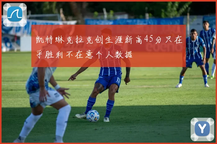凯特琳克拉克创生涯新高45分只在乎胜利不在意个人数据
