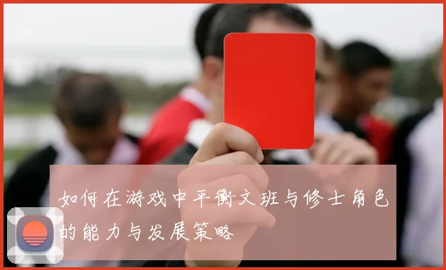 如何在游戏中平衡文班与修士角色的能力与发展策略