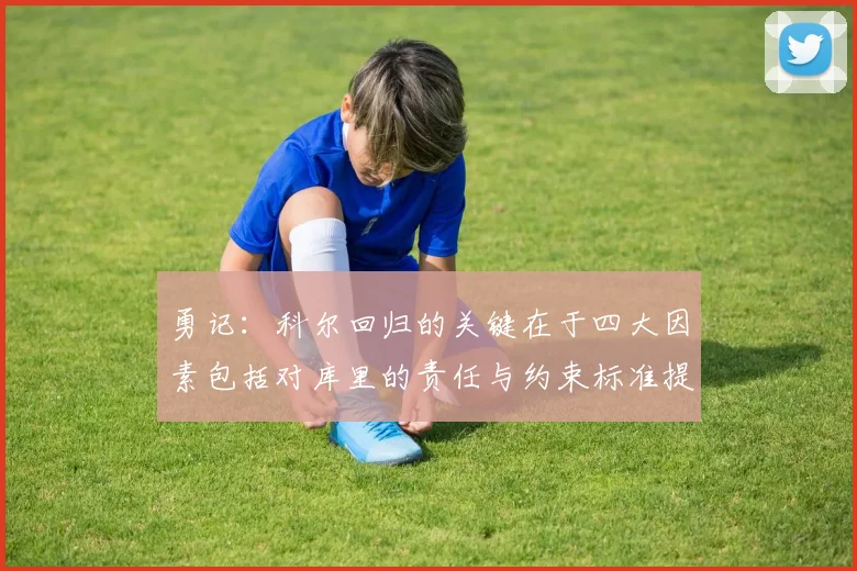 勇记：科尔回归的关键在于四大因素包括对库里的责任与约束标准提升