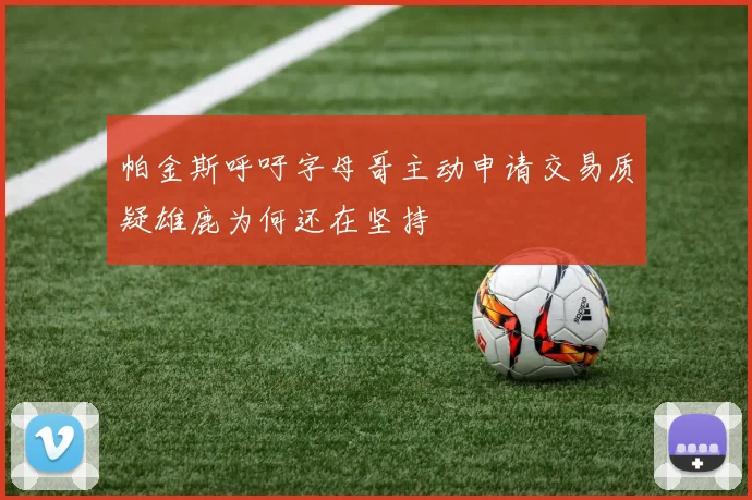 帕金斯呼吁字母哥主动申请交易质疑雄鹿为何还在坚持