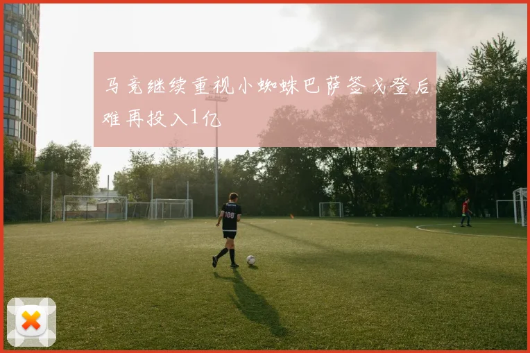 马竞继续重视小蜘蛛巴萨签戈登后难再投入1亿