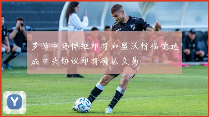 罗马中场博维即将加盟沃特福德达成口头协议即将确认交易