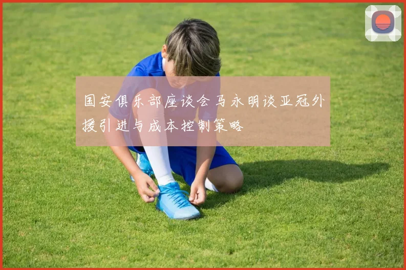 国安俱乐部座谈会马永明谈亚冠外援引进与成本控制策略
