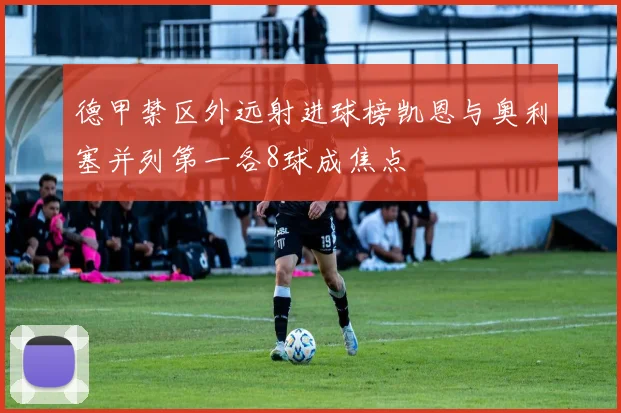 德甲禁区外远射进球榜凯恩与奥利塞并列第一各8球成焦点