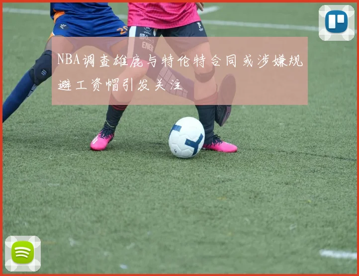 NBA调查雄鹿与特伦特合同或涉嫌规避工资帽引发关注