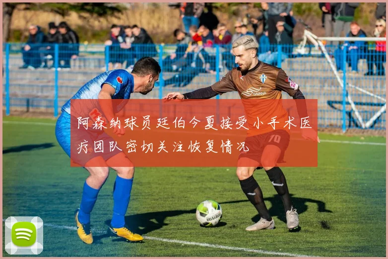 阿森纳球员廷伯今夏接受小手术医疗团队密切关注恢复情况