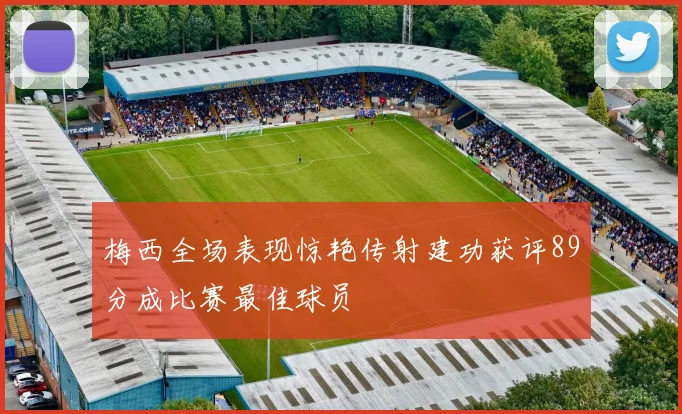 梅西全场表现惊艳传射建功获评89分成比赛最佳球员